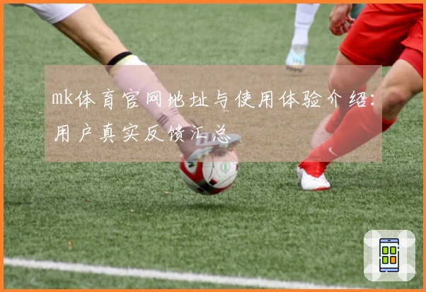 mk体育官网地址与使用体验介绍：用户真实反馈汇总