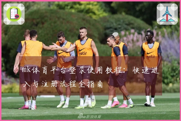 mk体育平台登录使用教程：快速进入与注册流程全指南