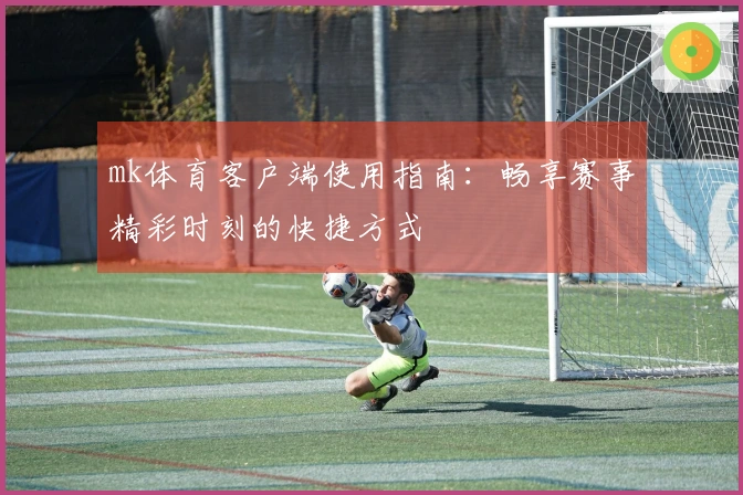 mk体育客户端使用指南：畅享赛事精彩时刻的快捷方式