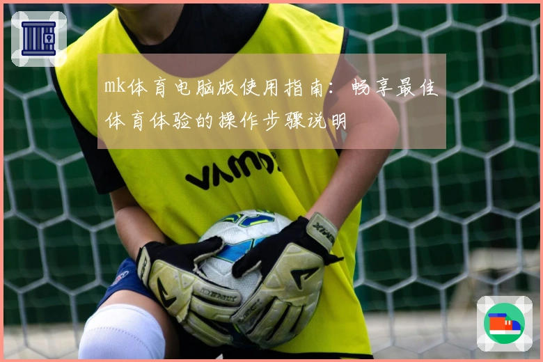 mk体育电脑版使用指南：畅享最佳体育体验的操作步骤说明