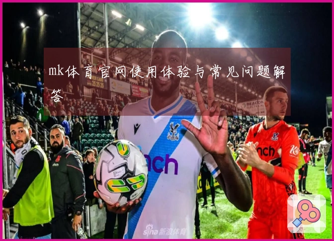 mk体育官网使用体验与常见问题解答