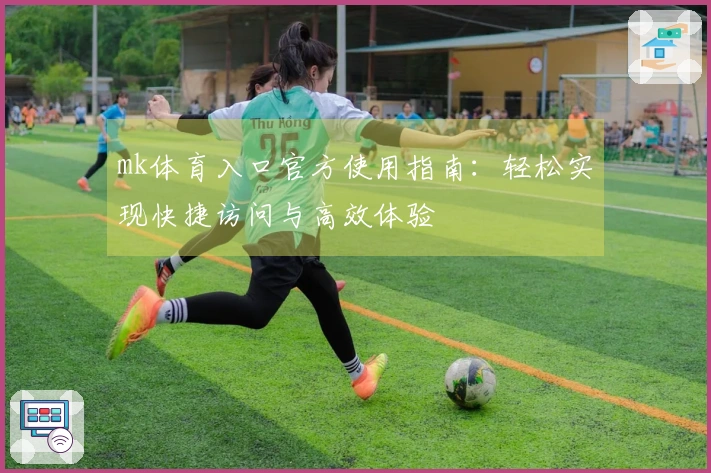 mk体育入口官方使用指南:轻松实现快捷访问与高效体验