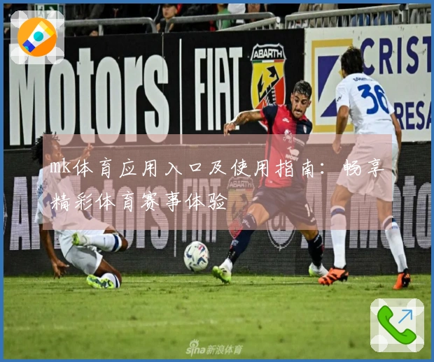 mk体育应用入口及使用指南：畅享精彩体育赛事体验