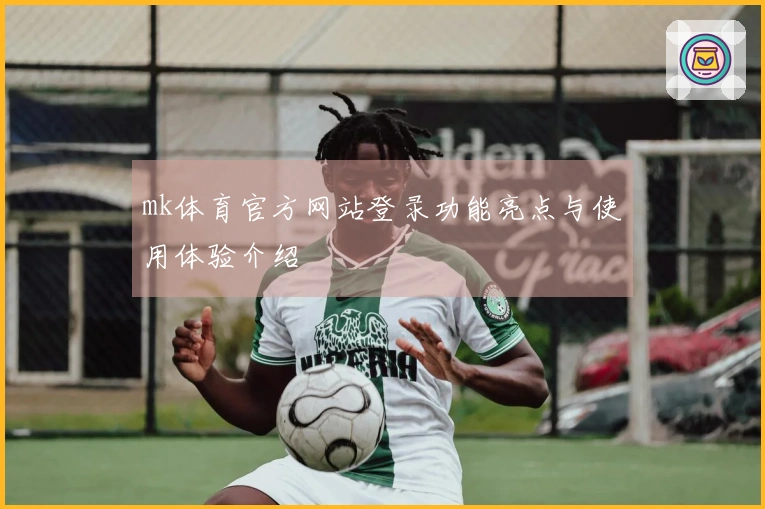 mk体育官方网站登录功能亮点与使用体验介绍