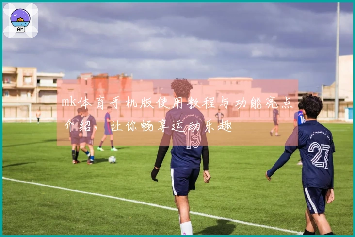 mk体育手机版使用教程与功能亮点介绍，让你畅享运动乐趣
