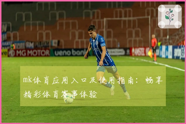 mk体育应用入口及使用指南：畅享精彩体育赛事体验