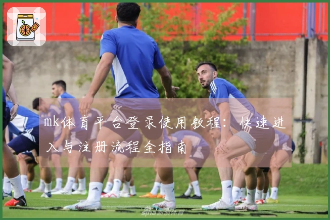 mk体育平台登录使用教程:快速进入与注册流程全指南