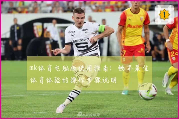 mk体育电脑版使用指南：畅享最佳体育体验的操作步骤说明