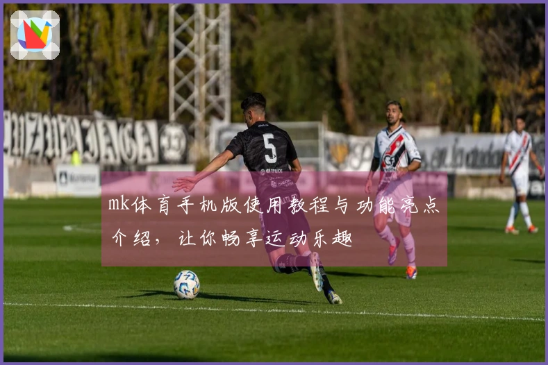 mk体育手机版使用教程与功能亮点介绍，让你畅享运动乐趣