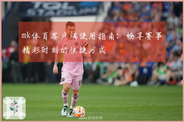 mk体育客户端使用指南：畅享赛事精彩时刻的快捷方式