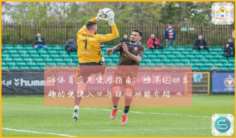 mk体育应用使用指南：畅享运动乐趣的便捷入口与核心功能介绍