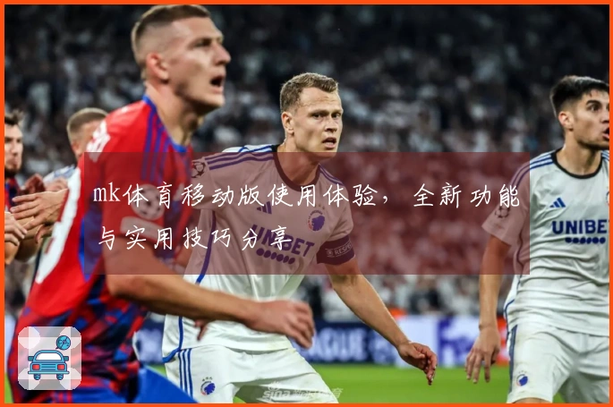 mk体育移动版使用体验,全新功能与实用技巧分享