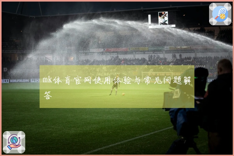 mk体育官网使用体验与常见问题解答