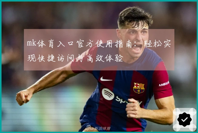 mk体育入口官方使用指南：轻松实现快捷访问与高效体验