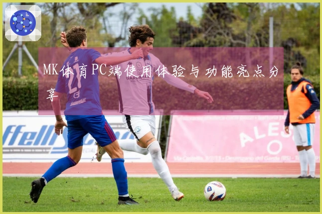 MK体育PC端使用体验与功能亮点分享